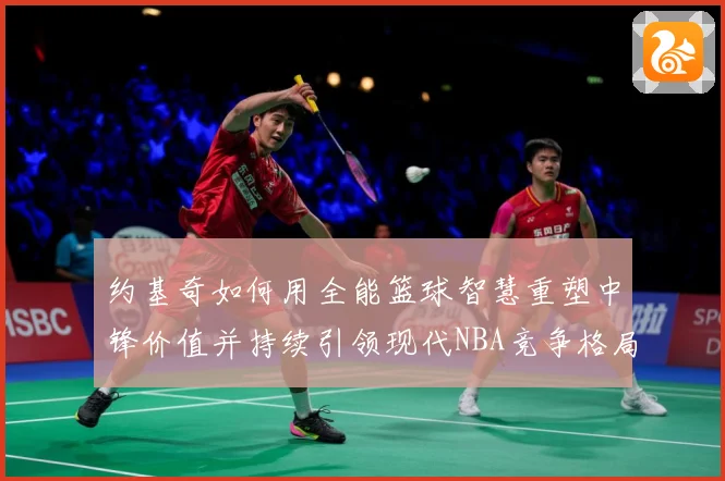 约基奇如何用全能篮球智慧重塑中锋价值并持续引领现代NBA竞争格局-深度解析