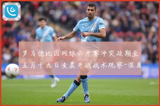 罗马德比因网球公开赛冲突延期至五月十九日凌晨开战战术观察-深度解析