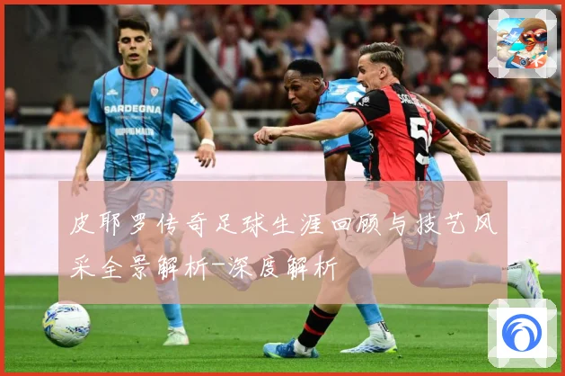 皮耶罗传奇足球生涯回顾与技艺风采全景解析-深度解析