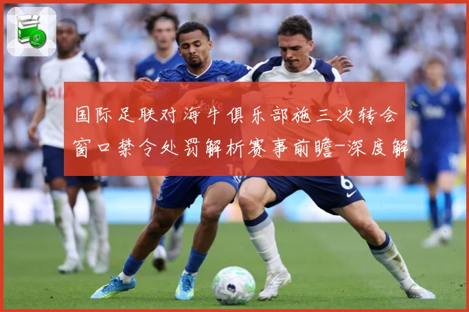 国际足联对海牛俱乐部施三次转会窗口禁令处罚解析赛事前瞻-深度解析