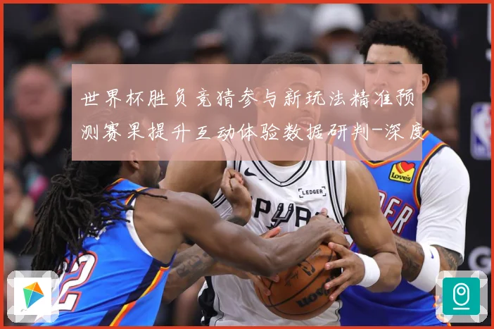 世界杯胜负竞猜参与新玩法精准预测赛果提升互动体验数据研判-深度解析