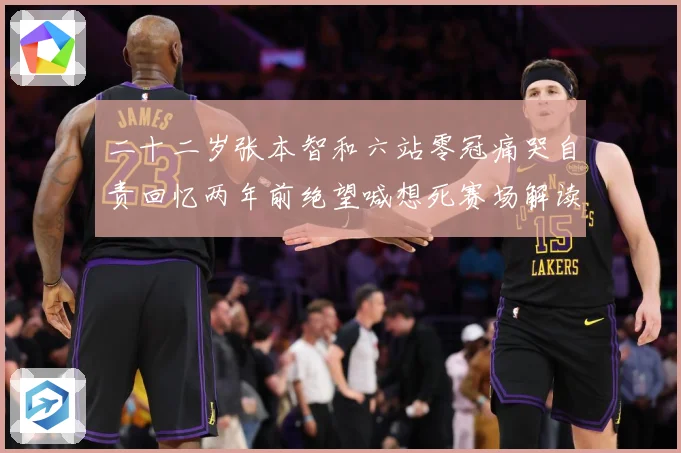 二十二岁张本智和六站零冠痛哭自责回忆两年前绝望喊想死赛场解读-深度解析