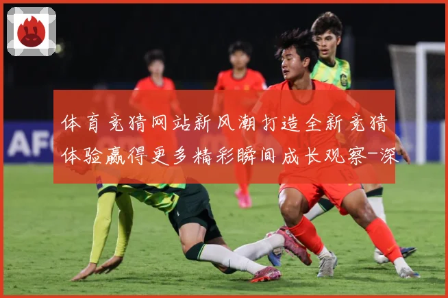 体育竞猜网站新风潮打造全新竞猜体验赢得更多精彩瞬间成长观察-深度解析