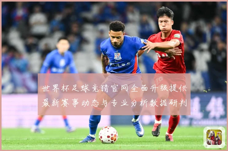 世界杯足球竞猜官网全面升级提供最新赛事动态与专业分析数据研判-深度解析