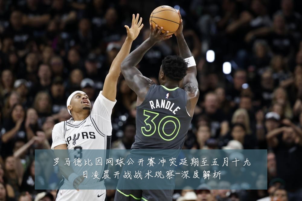 罗马德比因网球公开赛冲突延期至五月十九日凌晨开战战术观察-深度解析